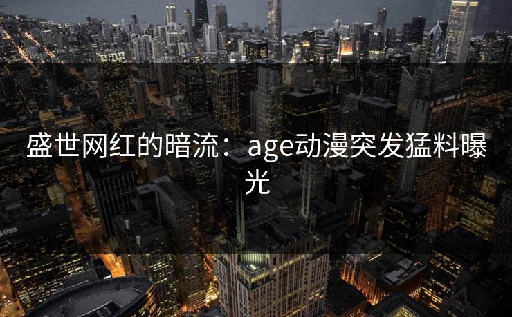 盛世网红的暗流：age动漫突发猛料曝光