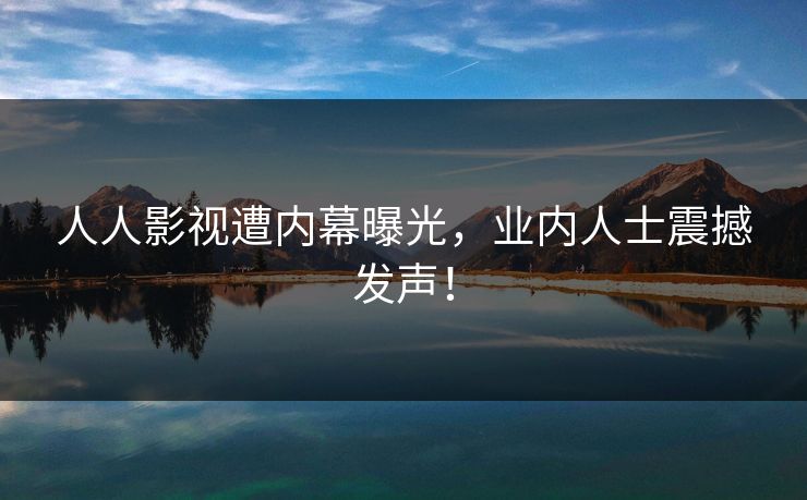 人人影视遭内幕曝光，业内人士震撼发声！
