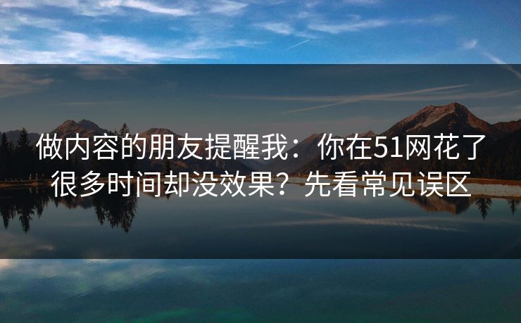 做内容的朋友提醒我：你在51网花了很多时间却没效果？先看常见误区
