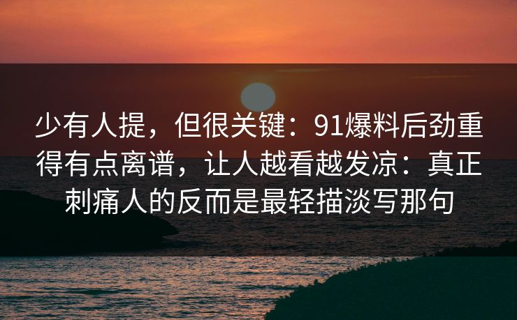 少有人提，但很关键：91爆料后劲重得有点离谱，让人越看越发凉：真正刺痛人的反而是最轻描淡写那句