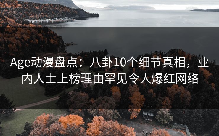 Age动漫盘点：八卦10个细节真相，业内人士上榜理由罕见令人爆红网络