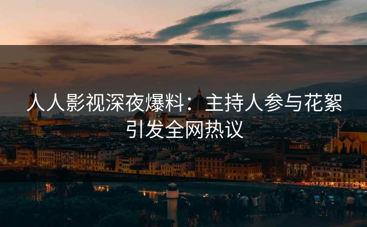 人人影视深夜爆料：主持人参与花絮引发全网热议