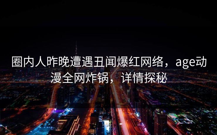 圈内人昨晚遭遇丑闻爆红网络，age动漫全网炸锅，详情探秘