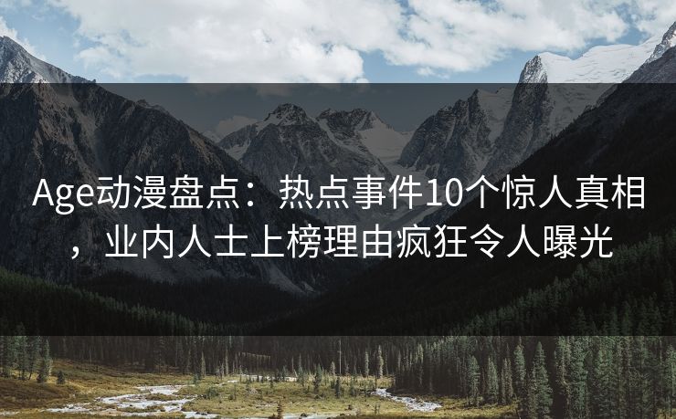 Age动漫盘点：热点事件10个惊人真相，业内人士上榜理由疯狂令人曝光