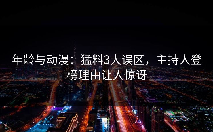 年龄与动漫：猛料3大误区，主持人登榜理由让人惊讶