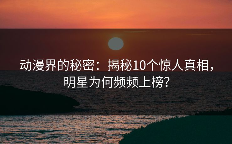 动漫界的秘密：揭秘10个惊人真相，明星为何频频上榜？