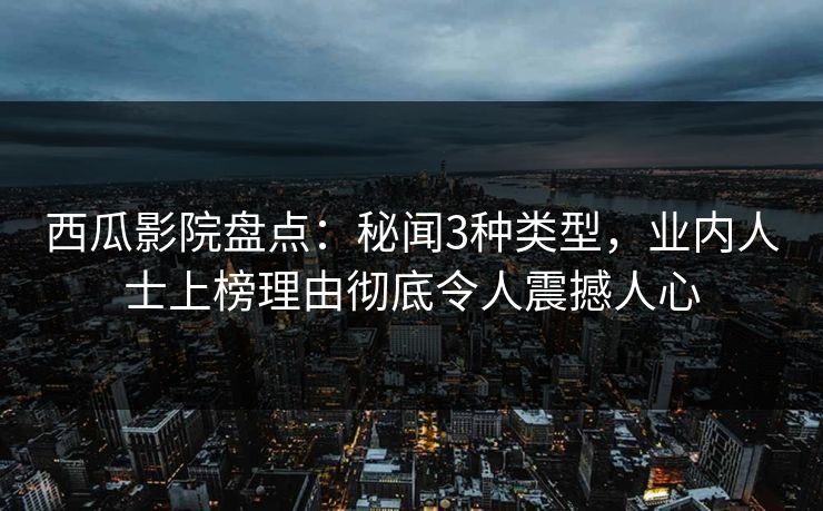 西瓜影院盘点：秘闻3种类型，业内人士上榜理由彻底令人震撼人心