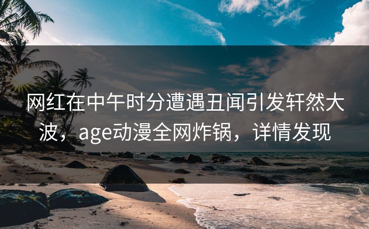 网红在中午时分遭遇丑闻引发轩然大波，age动漫全网炸锅，详情发现
