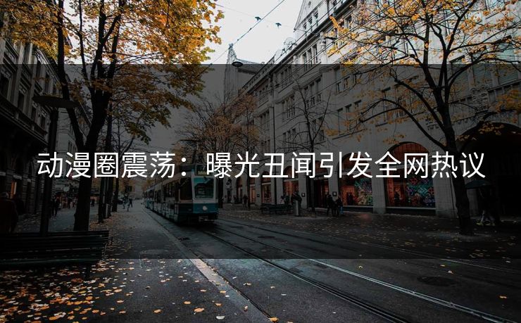 动漫圈震荡：曝光丑闻引发全网热议