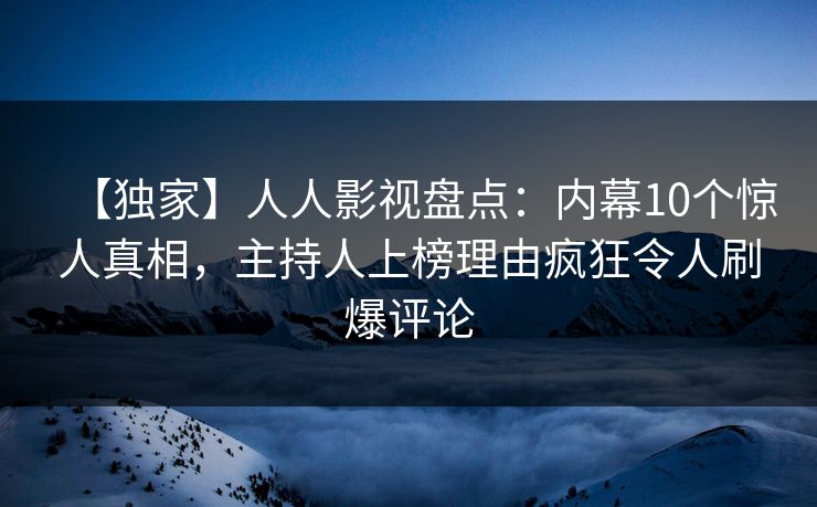 【独家】人人影视盘点：内幕10个惊人真相，主持人上榜理由疯狂令人刷爆评论