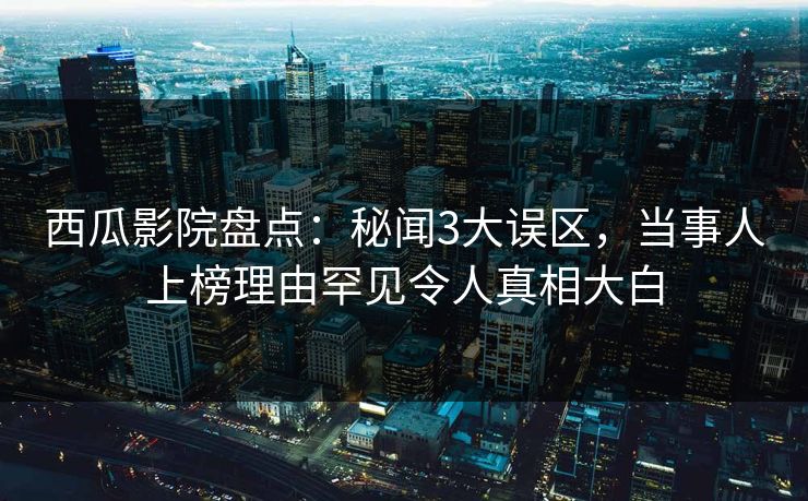 西瓜影院盘点：秘闻3大误区，当事人上榜理由罕见令人真相大白