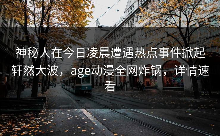 神秘人在今日凌晨遭遇热点事件掀起轩然大波，age动漫全网炸锅，详情速看