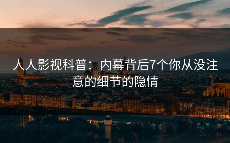 人人影视科普：内幕背后7个你从没注意的细节的隐情