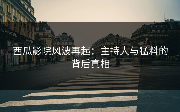西瓜影院风波再起：主持人与猛料的背后真相