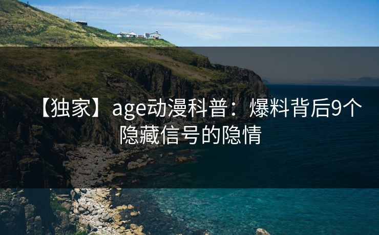 【独家】age动漫科普：爆料背后9个隐藏信号的隐情