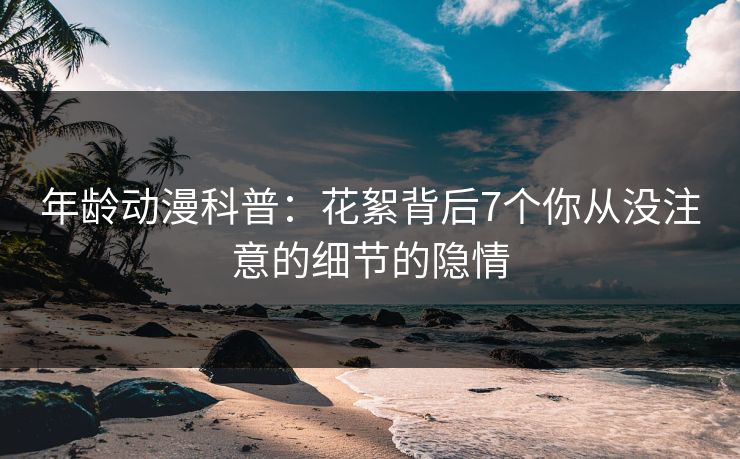 年龄动漫科普：花絮背后7个你从没注意的细节的隐情