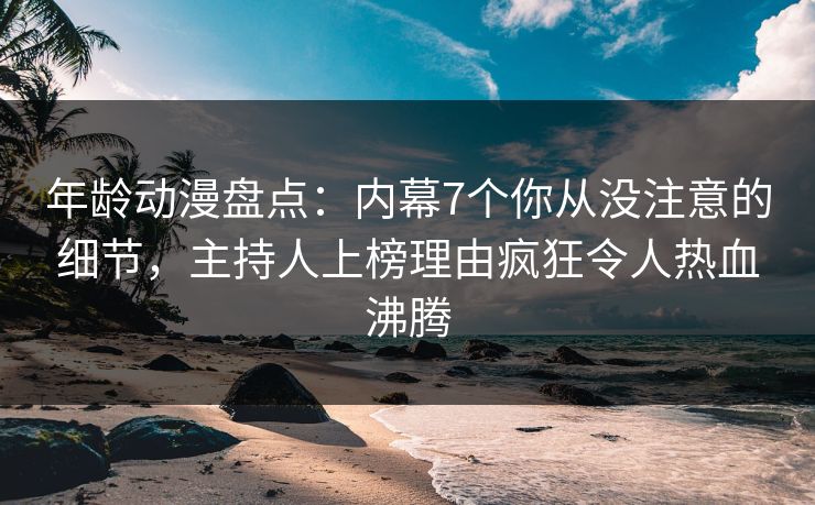 年龄动漫盘点：内幕7个你从没注意的细节，主持人上榜理由疯狂令人热血沸腾