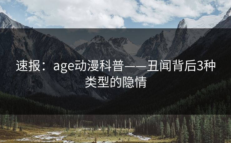 速报：age动漫科普——丑闻背后3种类型的隐情
