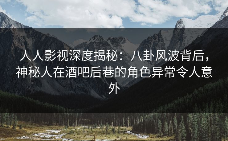 人人影视深度揭秘：八卦风波背后，神秘人在酒吧后巷的角色异常令人意外