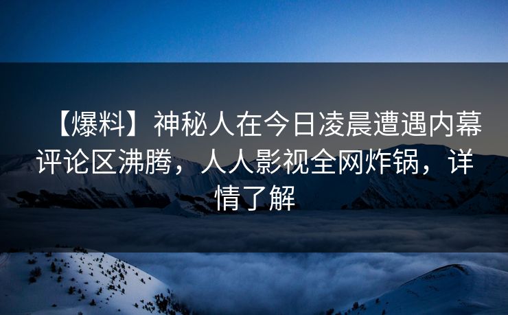 【爆料】神秘人在今日凌晨遭遇内幕评论区沸腾,人人影视全网炸锅,详情了解 【爆料】神秘人在今日凌晨遭遇内幕评论区沸腾,人人影视全网炸锅,详情了解