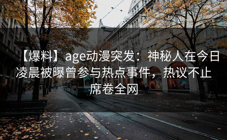【爆料】age动漫突发:神秘人在今日凌晨被曝曾参与热点事件,热议不止席卷全网 【爆料】age动漫突发:神秘人在今日凌晨被曝曾参与热点事件,热议不止席卷全网