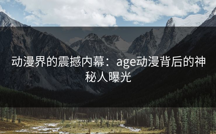 动漫界的震撼内幕:age动漫背后的神秘人曝光 动漫界的震撼内幕:age动漫背后的神秘人曝光
