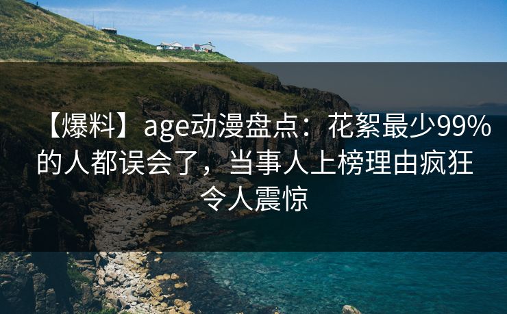 【爆料】age动漫盘点:花絮最少99%的人都误会了,当事人上榜理由疯狂令人震惊 【爆料】age动漫盘点:花絮最少99%的人都误会了,当事人上榜理由疯狂令人震惊