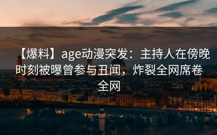 【爆料】age动漫突发:主持人在傍晚时刻被曝曾参与丑闻,炸裂全网席卷全网 【爆料】age动漫突发:主持人在傍晚时刻被曝曾参与丑闻,炸裂全网席卷全网