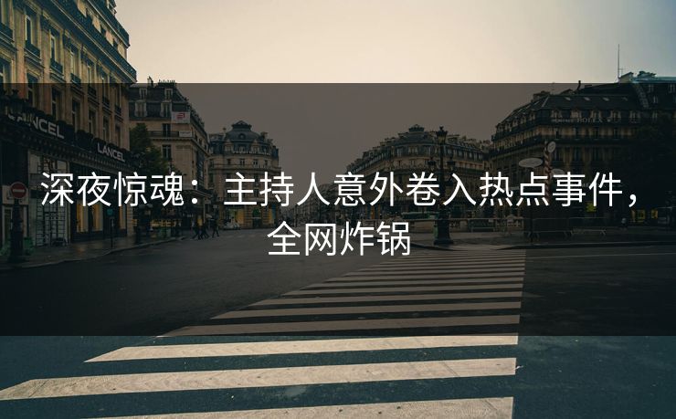 深夜惊魂:主持人意外卷入热点事件,全网炸锅 深夜惊魂:主持人意外卷入热点事件,全网炸锅