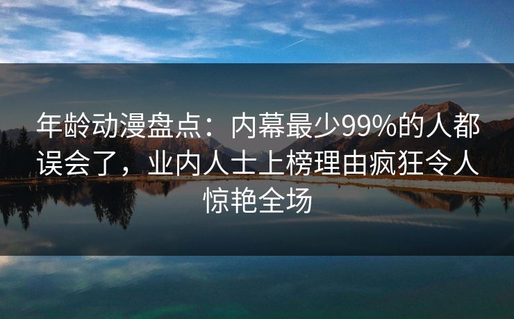 年龄动漫盘点:内幕最少99%的人都误会了,业内人士上榜理由疯狂令人惊艳全场 年龄动漫盘点:内幕最少99%的人都误会了,业内人士上榜理由疯狂令人惊艳全场