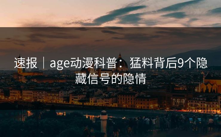 速报|age动漫科普:猛料背后9个隐藏信号的隐情 速报|age动漫科普:猛料背后9个隐藏信号的隐情