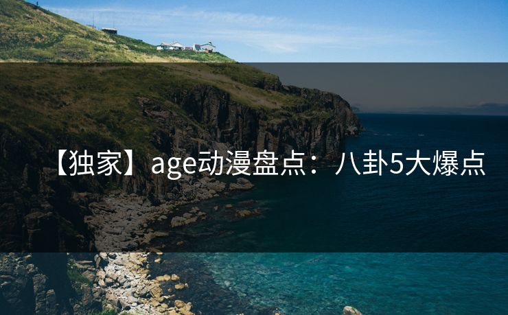 【独家】age动漫盘点:八卦5大爆点 【独家】age动漫盘点:八卦5大爆点