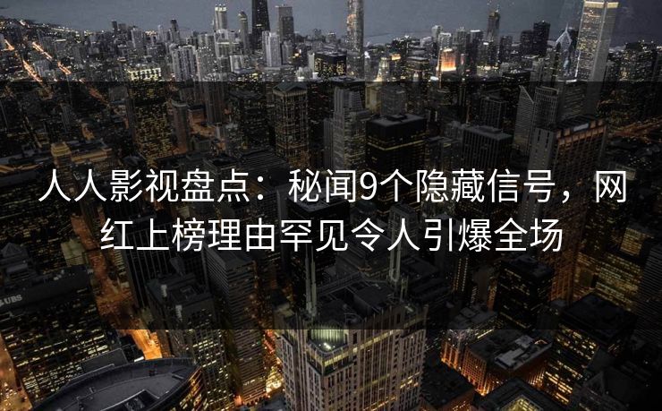 人人影视盘点:秘闻9个隐藏信号,网红上榜理由罕见令人引爆全场 人人影视盘点:秘闻9个隐藏信号,网红上榜理由罕见令人引爆全场