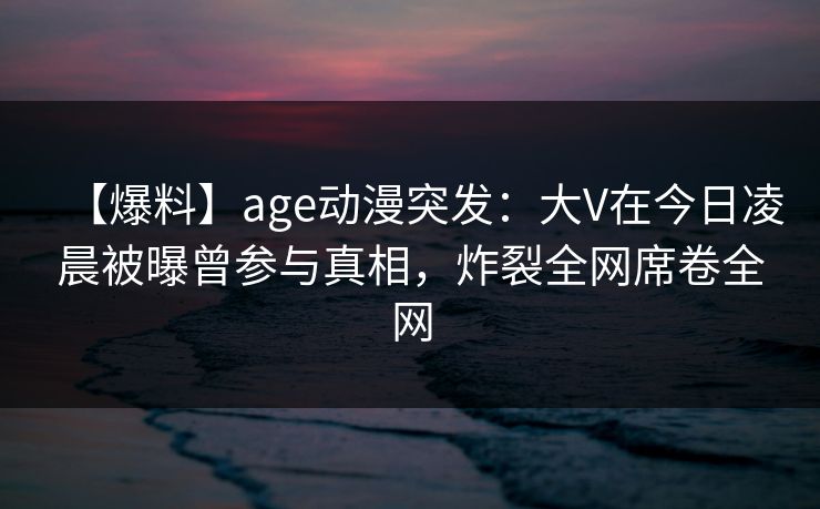 【爆料】age动漫突发:大V在今日凌晨被曝曾参与真相,炸裂全网席卷全网 【爆料】age动漫突发:大V在今日凌晨被曝曾参与真相,炸裂全网席卷全网