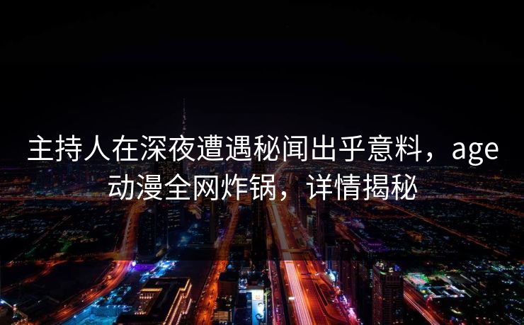 主持人在深夜遭遇秘闻出乎意料,age动漫全网炸锅,详情揭秘 主持人在深夜遭遇秘闻出乎意料,age动漫全网炸锅,详情揭秘