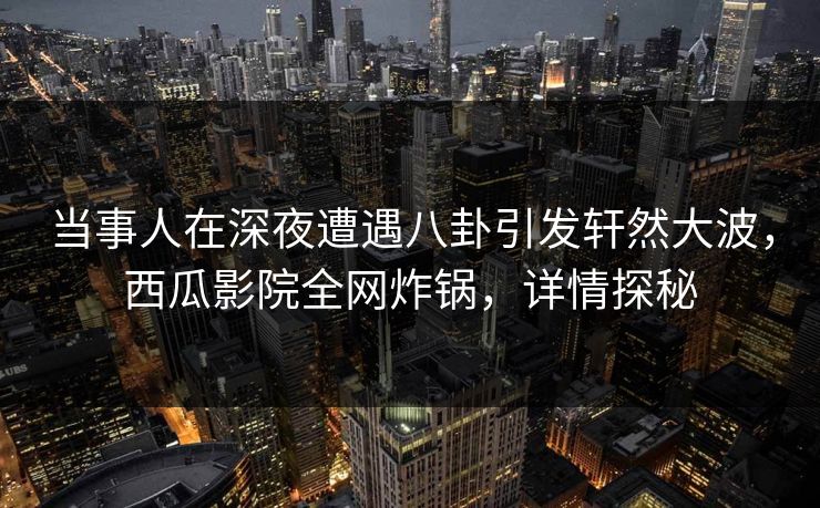 当事人在深夜遭遇八卦引发轩然大波,西瓜影院全网炸锅,详情探秘 当事人在深夜遭遇八卦引发轩然大波,西瓜影院全网炸锅,详情探秘