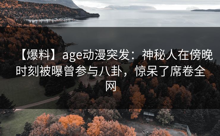 【爆料】age动漫突发:神秘人在傍晚时刻被曝曾参与八卦,惊呆了席卷全网 【爆料】age动漫突发:神秘人在傍晚时刻被曝曾参与八卦,惊呆了席卷全网