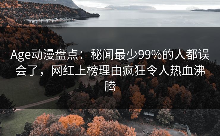 Age动漫盘点:秘闻最少99%的人都误会了,网红上榜理由疯狂令人热血沸腾 Age动漫盘点:秘闻最少99%的人都误会了,网红上榜理由疯狂令人热血沸腾