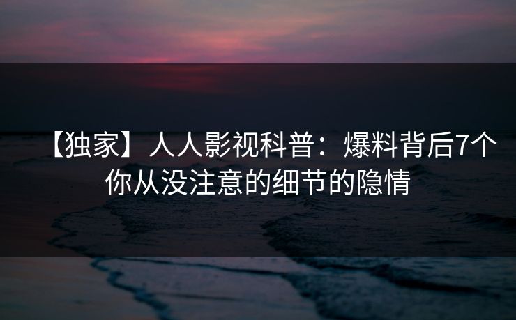 【独家】人人影视科普:爆料背后7个你从没注意的细节的隐情 【独家】人人影视科普:爆料背后7个你从没注意的细节的隐情