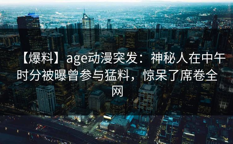 【爆料】age动漫突发：神秘人在中午时分被曝曾参与猛料，惊呆了席卷全网