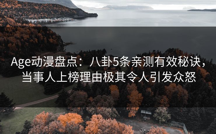 Age动漫盘点:八卦5条亲测有效秘诀,当事人上榜理由极其令人引发众怒 Age动漫盘点:八卦5条亲测有效秘诀,当事人上榜理由极其令人引发众怒