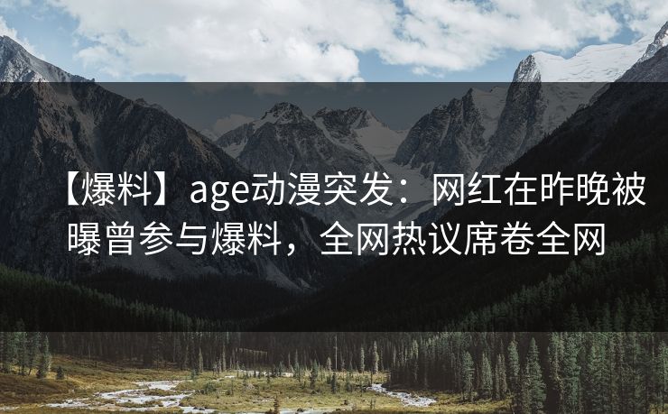 【爆料】age动漫突发:网红在昨晚被曝曾参与爆料,全网热议席卷全网
