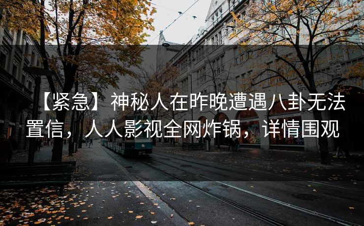 【紧急】神秘人在昨晚遭遇八卦无法置信，人人影视全网炸锅，详情围观