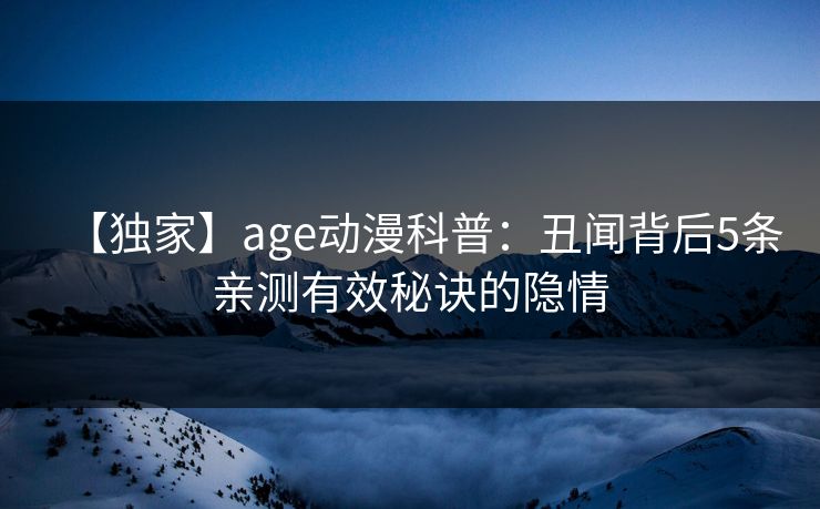 【独家】age动漫科普:丑闻背后5条亲测有效秘诀的隐情