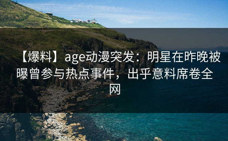 【爆料】age动漫突发:明星在昨晚被曝曾参与热点事件,出乎意料席卷全网 【爆料】age动漫突发:明星在昨晚被曝曾参与热点事件,出乎意料席卷全网