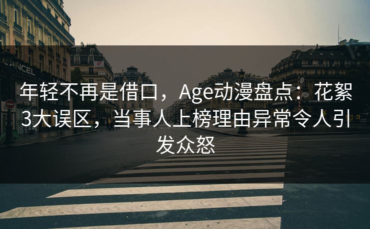 年轻不再是借口,Age动漫盘点:花絮3大误区,当事人上榜理由异常令人引发众怒 年轻不再是借口,Age动漫盘点:花絮3大误区,当事人上榜理由异常令人引发众怒