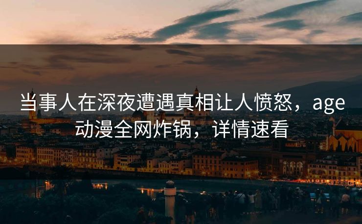 当事人在深夜遭遇真相让人愤怒,age动漫全网炸锅,详情速看