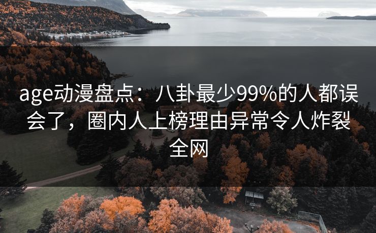 age动漫盘点:八卦最少99%的人都误会了,圈内人上榜理由异常令人炸裂全网 age动漫盘点:八卦最少99%的人都误会了,圈内人上榜理由异常令人炸裂全网