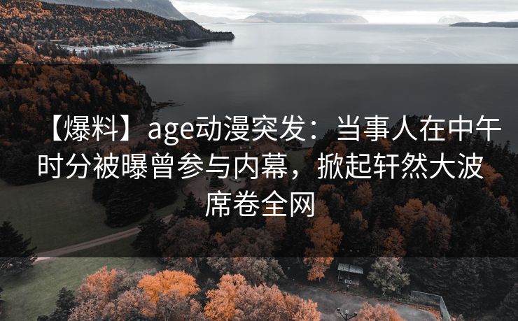 【爆料】age动漫突发:当事人在中午时分被曝曾参与内幕,掀起轩然大波席卷全网