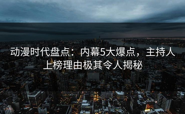 动漫时代盘点：内幕5大爆点，主持人上榜理由极其令人揭秘